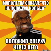 Малолетка сказал:"Что не попаду в кольцо" Положил сверху через него