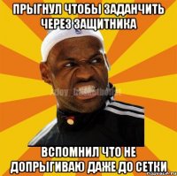 Прыгнул чтобы заданчить через защитника Вспомнил что не допрыгиваю даже до сетки