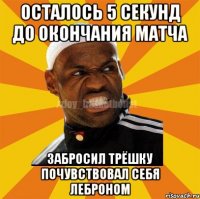 осталось 5 секунд до окончания матча забросил трёшку почувствовал себя Леброном