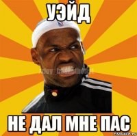 УЭЙД НЕ ДАЛ МНЕ ПАС