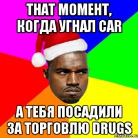 THAT МОМЕНТ, КОГДА УГНАЛ CAR А ТЕБЯ ПОСАДИЛИ ЗА ТОРГОВЛЮ DRUGS