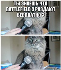 Ты знаешь что Battlefield 3 раздают бесплатно ? 