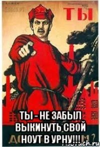  Ты - не забыл выкинуть свой ноут в урну!!!