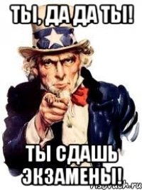 Ты, да да ты! Ты сдашь экзамены!