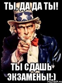 ТЫ, да да ты! Ты сдашь экзамены!;)