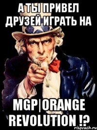 А ты привел друзей играть на MGP|Orange Revolution !?