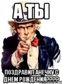 А ты поздравил Анечку с днем рождения????