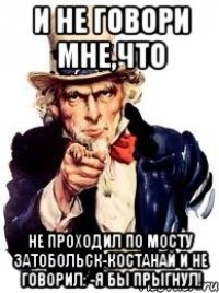 И не говори мне,что Не проходил по мосту Затобольск-Костанай и не говорил: -Я бы прыгнул!