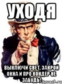 УХОДЯ Выключи свет, закрой окна и про кондер не забудь!