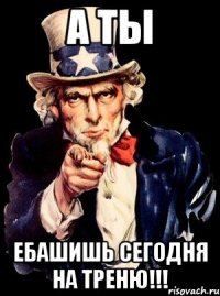 А ты Ебашишь сегодня на треню!!!