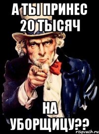 А ты принес 20 тысяч на уборщицу??