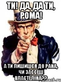 Ти! да, да ти, Рома! а ти лишишся до рана, чи зассеш властеліна??