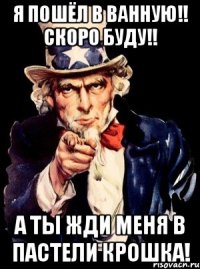 Я пошёл в ванную!! Скоро буду!! А ты жди меня в пастели крошка!