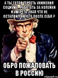 а ты готов терпеть унижения социума , работать за копейки и умереть зная что не осталвил ничего после себя ? обро пожаловать в россию