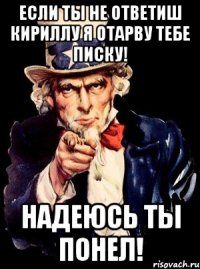 Если ты не ответиш Кириллу я отарву тебе писку! Надеюсь ты понел!