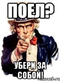 ПОЕЛ? УБЕРИ ЗА СОБОЙ!