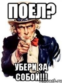 ПОЕЛ? УБЕРИ ЗА СОБОЙ!!!