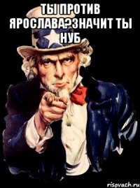 Ты против Ярослава?Значит ты нуб 