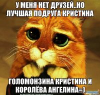 У меня нет друзей..но лучшая подруга кристина Голомонзина Кристина и Королёва Ангелина=)