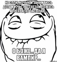 не сплю ночью и занимаюсь делами... а с рассветом ложусь и прекрасно засыпаю... о Боже...да я вампир...