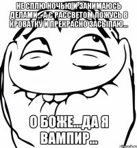 не сплю ночью и занимаюсь делами... а с рассветом ложусь в кроватку и прекрасно засыпаю... о Боже...да я вампир...