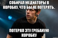 собирал медиаторы в коробку, что бы не потерять.. потерял эту гребаную коробку