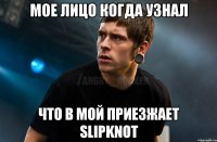 Мое лицо когда узнал что в мой приезжает SLIPKNOT