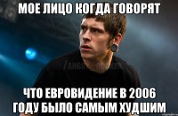 мое лицо когда говорят что евровидение в 2006 году было самым худшим