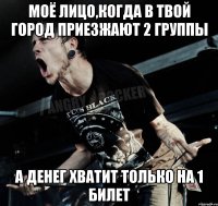 Моё лицо,когда в твой город приезжают 2 группы А денег хватит только на 1 билет