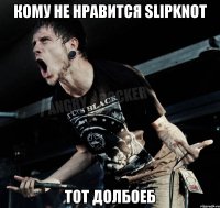 кому не нравится slipknot тот долбоеб