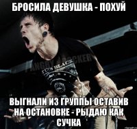 бросила девушка - похуй выгнали из группы оставив на остановке - рыдаю как сучка