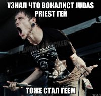 узнал что вокалист judas priest гей тоже стал геем