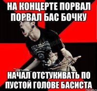 На концерте порвал порвал бас бочку Начал отстукивать по пустой голове басиста