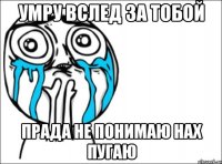 Умру вслед за тобой Прада не понимаю нах пугаю