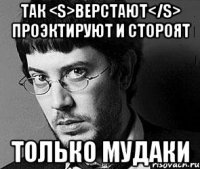 Так <s>верстают</s> проэктируют и стороят только мудаки