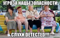 УГРОЗА НАЦБЕЗОПАСНОСТИ СЛУХИ DETECTED!!!