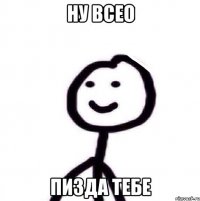 НУ ВСЕО ПИЗДА ТЕБЕ