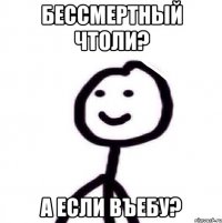 БЕссмертный чтоли? А если въебу?