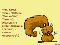 Итак, дамы, темы к пЯтНиЦе: "Мое хобби"; "Память"; обсуждение книги "Женщина в песках"; и кое-что интересное*;)