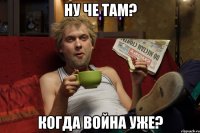 НУ ЧЕ ТАМ? КОГДА ВОЙНА УЖЕ?