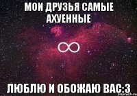 МОИ ДРУЗЬЯ САМЫЕ АХУЕННЫЕ ЛЮБЛЮ И ОБОЖАЮ ВАС:3