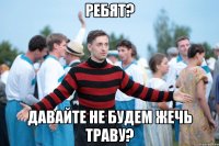 ребят? давайте не будем жечь траву?