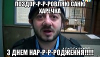 Поздор-р-р-ровляю Саню Харечка З Днем Нар-р-р-родження!!!!!