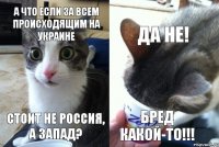 А что если за всем происходящим на Украине стоит не Россия, а Запад? Да не! Бред какой-то!!!