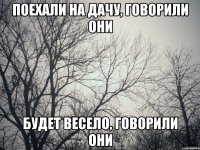 Поехали на дачу, говорили они Будет весело, говорили они