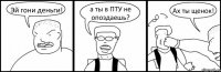 Эй гони деньги! а ты в ПТУ не опоздаешь? Ах ты щенок!