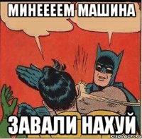 минеееем машина завали нахуй