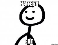 на тебя епт