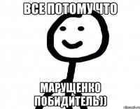 ВСЕ ПОТОМУ ЧТО МАРУЩЕНКО ПОБИДИТЕЛЬ))