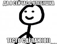 Да я сейчас с хлебушка тесто сделаю)0))